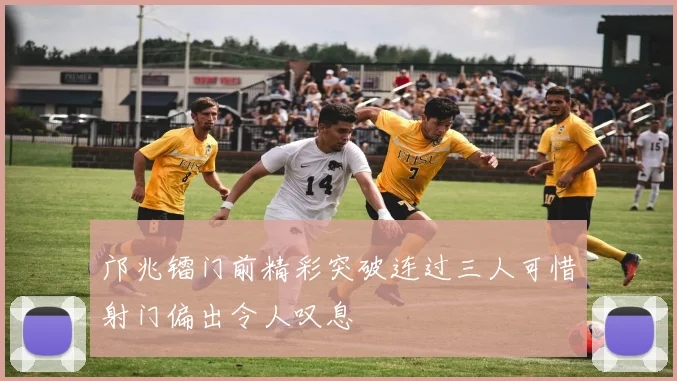 邝兆镭门前精彩突破连过三人可惜射门偏出令人叹息