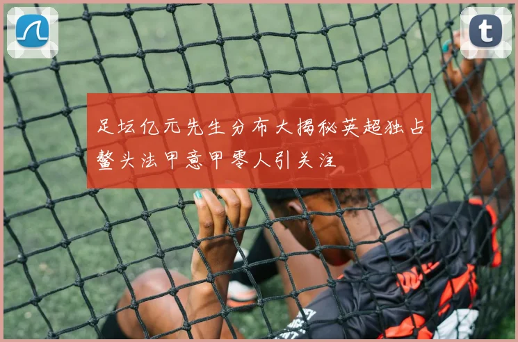 足坛亿元先生分布大揭秘英超独占鳌头法甲意甲零人引关注