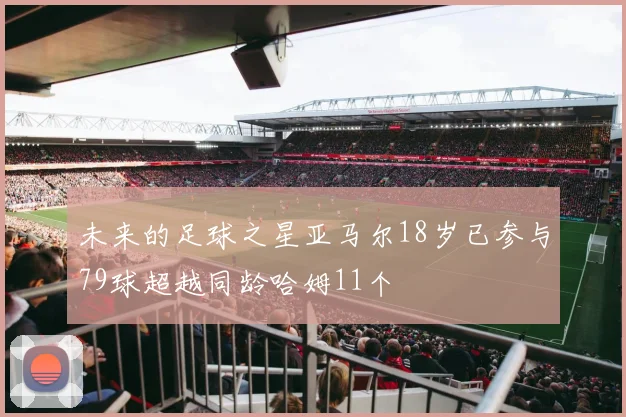 未来的足球之星亚马尔18岁已参与79球超越同龄哈姆11个
