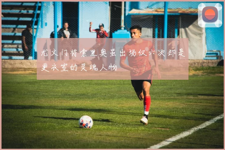 尤文门将索里奥虽出场仅六次却是更衣室的灵魂人物