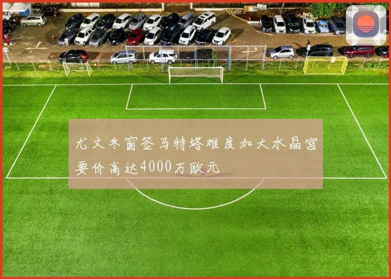 尤文冬窗签马特塔难度加大水晶宫要价高达4000万欧元