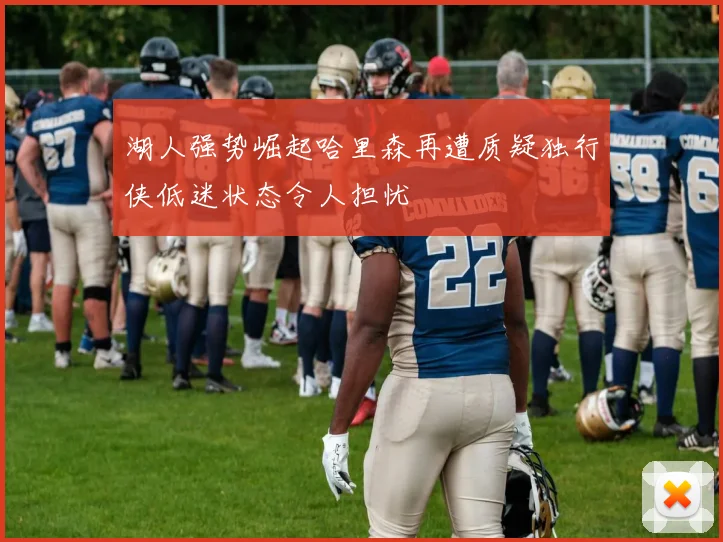 湖人强势崛起哈里森再遭质疑独行侠低迷状态令人担忧