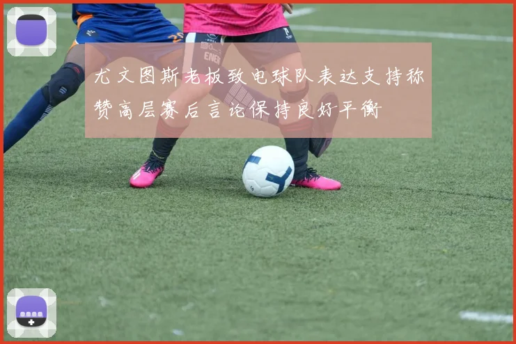 尤文图斯老板致电球队表达支持称赞高层赛后言论保持良好平衡