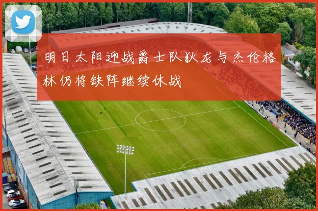 明日太阳迎战爵士队狄龙与杰伦格林仍将缺阵继续休战