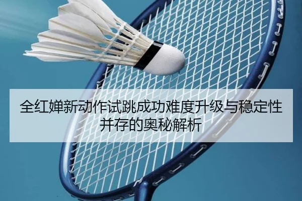 全红婵新动作试跳成功难度升级与稳定性并存的奥秘解析